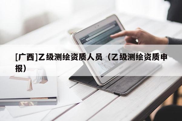 [廣西]乙級(jí)測(cè)繪資質(zhì)人員（乙級(jí)測(cè)繪資質(zhì)申報(bào)）