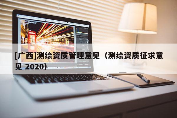[廣西]測繪資質(zhì)管理意見（測繪資質(zhì)征求意見 2020）