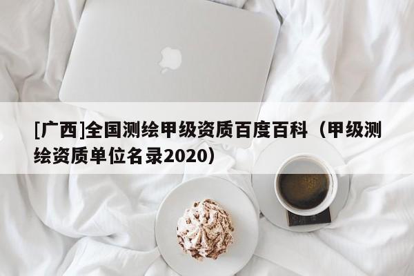 [廣西]全國測繪甲級資質百度百科（甲級測繪資質單位名錄2020）