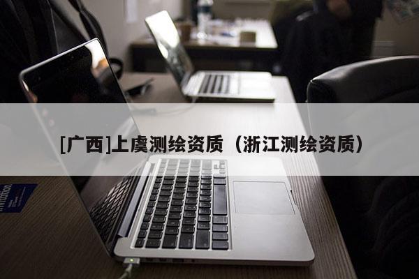 [廣西]上虞測繪資質(zhì)（浙江測繪資質(zhì)）