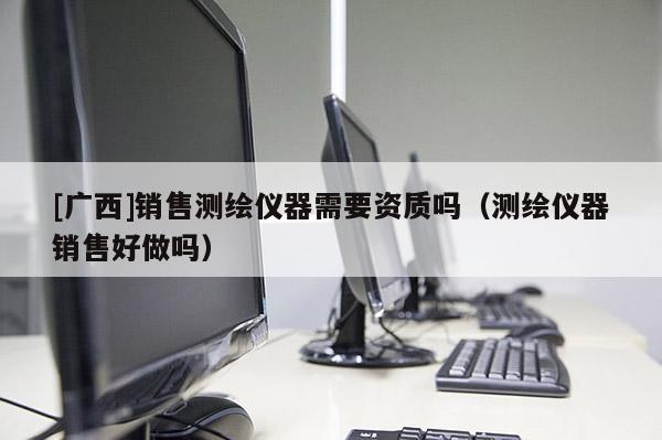 [廣西]銷售測(cè)繪儀器需要資質(zhì)嗎（測(cè)繪儀器銷售好做嗎）