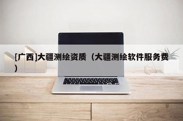 [廣西]大疆測繪資質(zhì)（大疆測繪軟件服務(wù)費(fèi)）