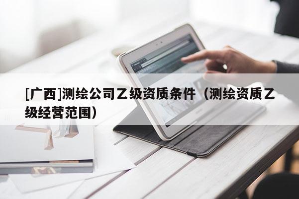[廣西]測繪公司乙級資質(zhì)條件（測繪資質(zhì)乙級經(jīng)營范圍）