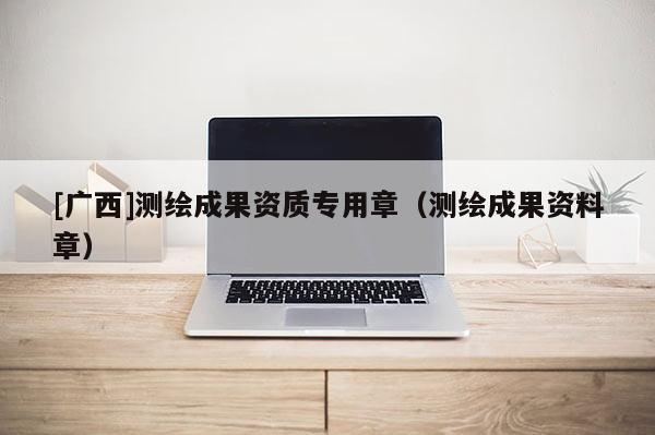 [廣西]測(cè)繪成果資質(zhì)專(zhuān)用章（測(cè)繪成果資料章）
