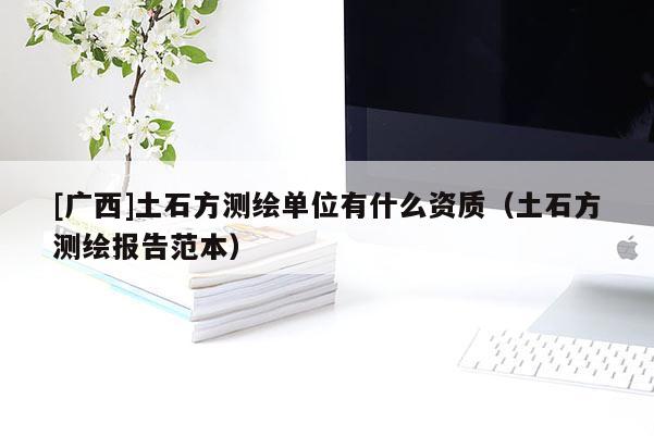 [廣西]土石方測繪單位有什么資質(zhì)（土石方測繪報(bào)告范本）