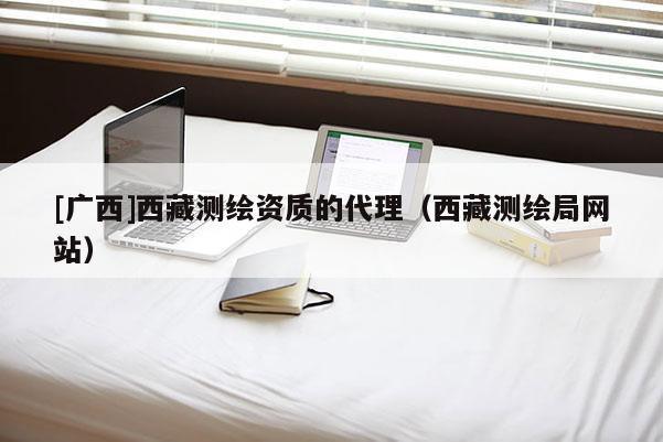 [廣西]西藏測繪資質(zhì)的代理（西藏測繪局網(wǎng)站）