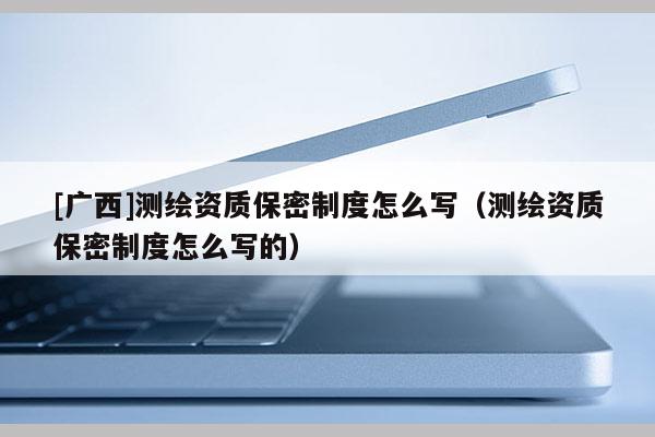 [廣西]測(cè)繪資質(zhì)保密制度怎么寫(xiě)（測(cè)繪資質(zhì)保密制度怎么寫(xiě)的）