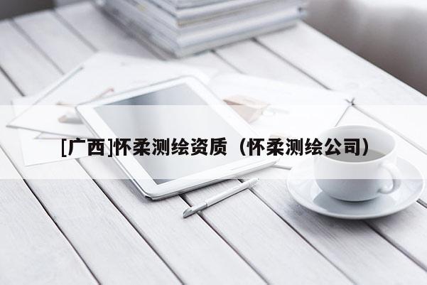 [廣西]懷柔測繪資質(zhì)（懷柔測繪公司）