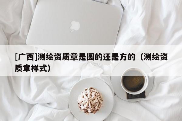 [廣西]測(cè)繪資質(zhì)章是圓的還是方的（測(cè)繪資質(zhì)章樣式）