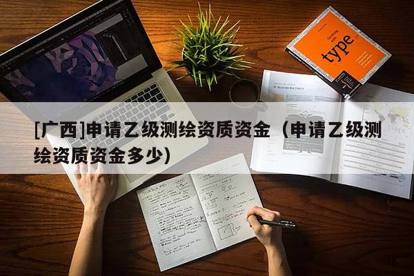 [廣西]申請乙級測繪資質(zhì)資金（申請乙級測繪資質(zhì)資金多少）