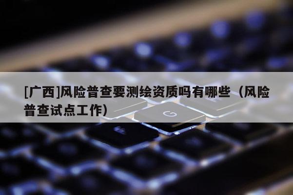 [廣西]風(fēng)險(xiǎn)普查要測(cè)繪資質(zhì)嗎有哪些（風(fēng)險(xiǎn)普查試點(diǎn)工作）