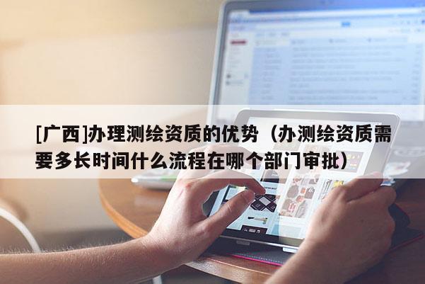 [廣西]辦理測(cè)繪資質(zhì)的優(yōu)勢(shì)（辦測(cè)繪資質(zhì)需要多長(zhǎng)時(shí)間什么流程在哪個(gè)部門審批）