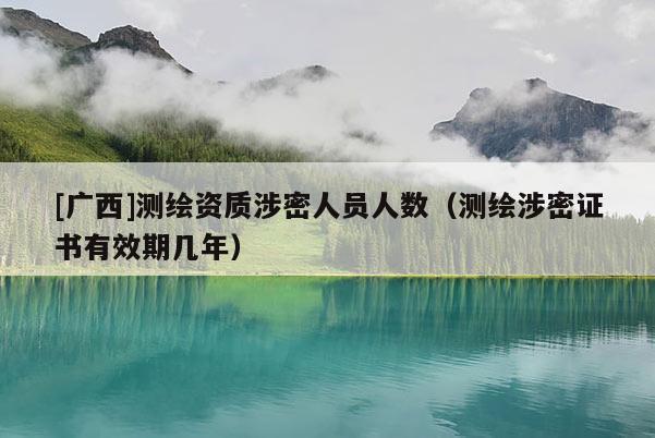 [廣西]測繪資質(zhì)涉密人員人數(shù)（測繪涉密證書有效期幾年）
