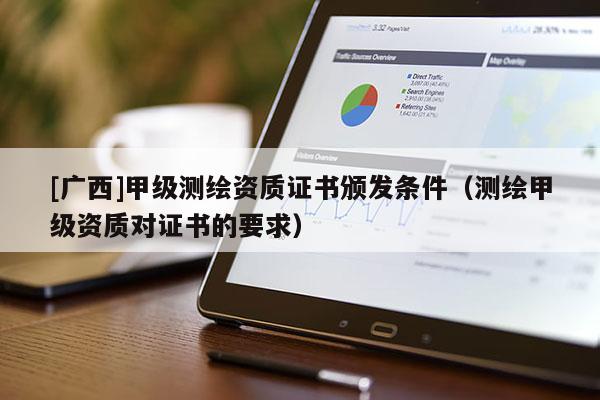 [廣西]甲級測繪資質(zhì)證書頒發(fā)條件（測繪甲級資質(zhì)對證書的要求）