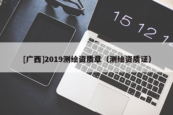 [廣西]2019測繪資質(zhì)章（測繪資質(zhì)證）