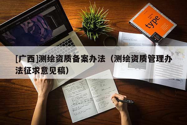 [廣西]測(cè)繪資質(zhì)備案辦法（測(cè)繪資質(zhì)管理辦法征求意見(jiàn)稿）