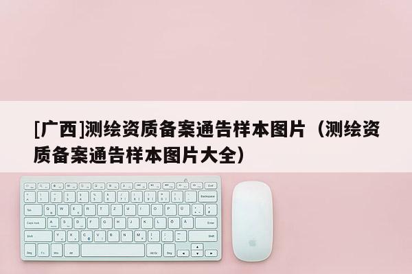 [廣西]測繪資質(zhì)備案通告樣本圖片（測繪資質(zhì)備案通告樣本圖片大全）