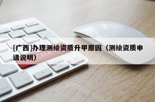 [廣西]辦理測繪資質升甲原因（測繪資質申請說明）