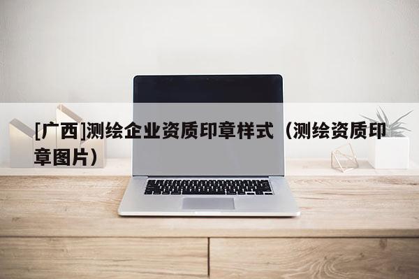 [廣西]測(cè)繪企業(yè)資質(zhì)印章樣式（測(cè)繪資質(zhì)印章圖片）