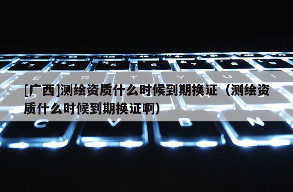 [廣西]測繪資質(zhì)什么時候到期換證（測繪資質(zhì)什么時候到期換證?。?>
					</a>
                </figure>
                <div   id=