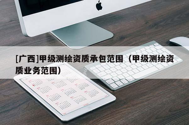 [廣西]甲級測繪資質(zhì)承包范圍（甲級測繪資質(zhì)業(yè)務(wù)范圍）