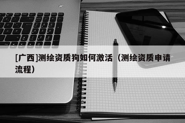 [廣西]測(cè)繪資質(zhì)狗如何激活（測(cè)繪資質(zhì)申請(qǐng)流程）