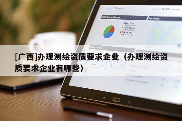 [廣西]辦理測繪資質(zhì)要求企業(yè)（辦理測繪資質(zhì)要求企業(yè)有哪些）