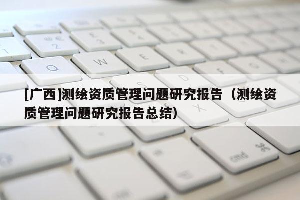 [廣西]測繪資質(zhì)管理問題研究報告（測繪資質(zhì)管理問題研究報告總結(jié)）