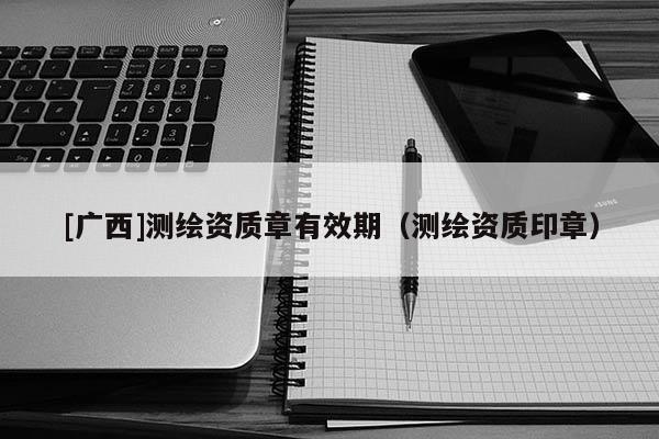 [廣西]測(cè)繪資質(zhì)章有效期（測(cè)繪資質(zhì)印章）