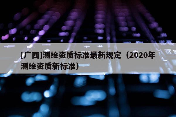 [廣西]測繪資質(zhì)標準最新規(guī)定（2020年測繪資質(zhì)新標準）