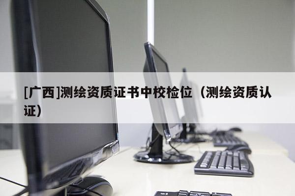 [廣西]測(cè)繪資質(zhì)證書(shū)中校檢位（測(cè)繪資質(zhì)認(rèn)證）