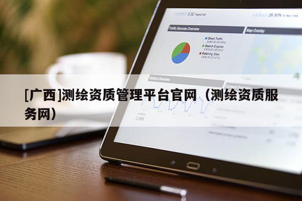 [廣西]測繪資質管理平臺官網(wǎng)（測繪資質服務網(wǎng)）