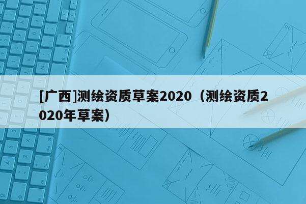 [廣西]測(cè)繪資質(zhì)草案2020（測(cè)繪資質(zhì)2020年草案）