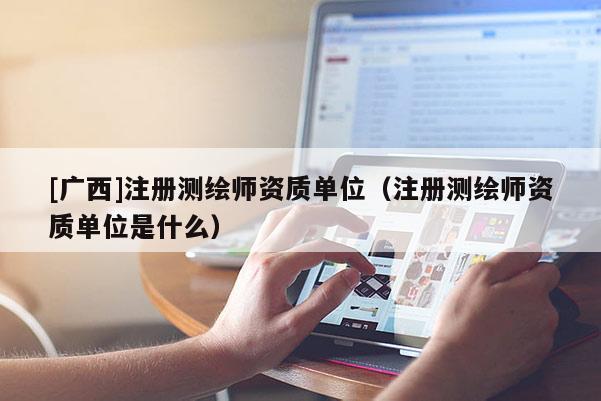 [廣西]注冊測繪師資質(zhì)單位（注冊測繪師資質(zhì)單位是什么）
