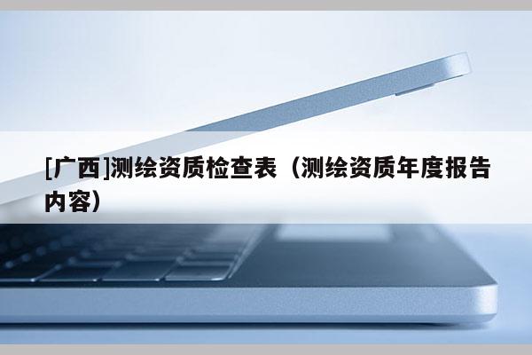 [廣西]測繪資質(zhì)檢查表（測繪資質(zhì)年度報(bào)告內(nèi)容）
