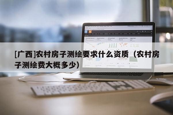 [廣西]農(nóng)村房子測(cè)繪要求什么資質(zhì)（農(nóng)村房子測(cè)繪費(fèi)大概多少）