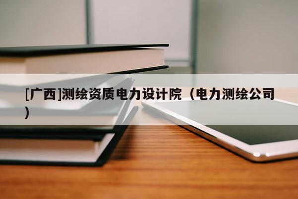 [廣西]測(cè)繪資質(zhì)電力設(shè)計(jì)院（電力測(cè)繪公司）