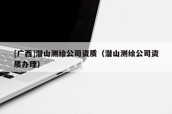 [廣西]潛山測繪公司資質(zhì)（潛山測繪公司資質(zhì)辦理）