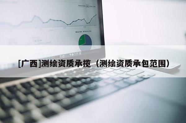[廣西]測(cè)繪資質(zhì)承攬（測(cè)繪資質(zhì)承包范圍）