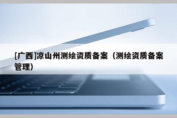 [廣西]涼山州測繪資質(zhì)備案（測繪資質(zhì)備案管理）