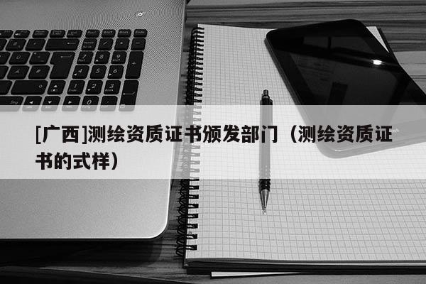 [廣西]測(cè)繪資質(zhì)證書頒發(fā)部門（測(cè)繪資質(zhì)證書的式樣）