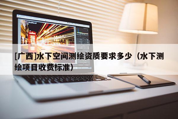 [廣西]水下空間測(cè)繪資質(zhì)要求多少（水下測(cè)繪項(xiàng)目收費(fèi)標(biāo)準(zhǔn)）