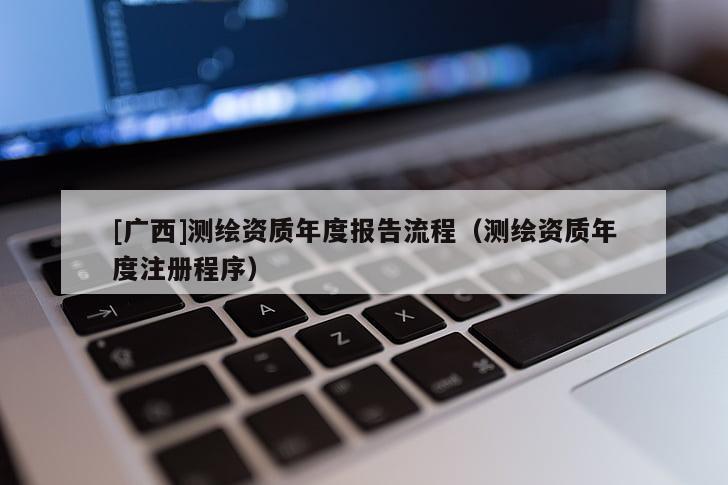 [廣西]測(cè)繪資質(zhì)年度報(bào)告流程（測(cè)繪資質(zhì)年度注冊(cè)程序）