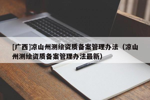 [廣西]涼山州測(cè)繪資質(zhì)備案管理辦法（涼山州測(cè)繪資質(zhì)備案管理辦法最新）