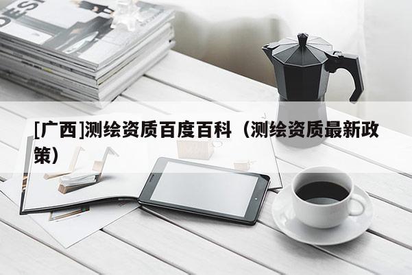 [廣西]測繪資質百度百科（測繪資質最新政策）