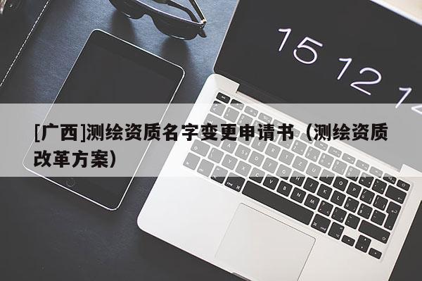 [廣西]測繪資質名字變更申請書（測繪資質改革方案）