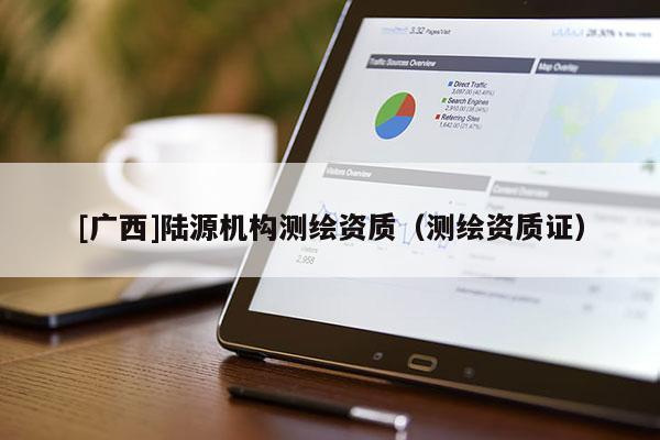 [廣西]陸源機構(gòu)測繪資質(zhì)（測繪資質(zhì)證）