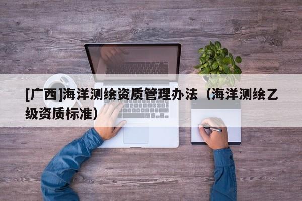 [廣西]海洋測(cè)繪資質(zhì)管理辦法（海洋測(cè)繪乙級(jí)資質(zhì)標(biāo)準(zhǔn)）