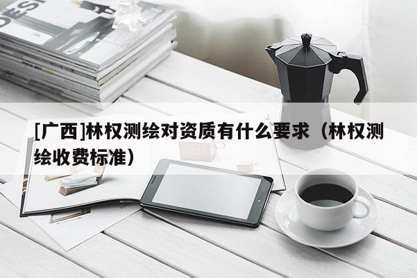 [廣西]林權(quán)測繪對(duì)資質(zhì)有什么要求（林權(quán)測繪收費(fèi)標(biāo)準(zhǔn)）