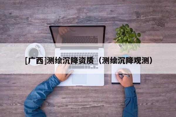 [廣西]測(cè)繪沉降資質(zhì)（測(cè)繪沉降觀測(cè)）